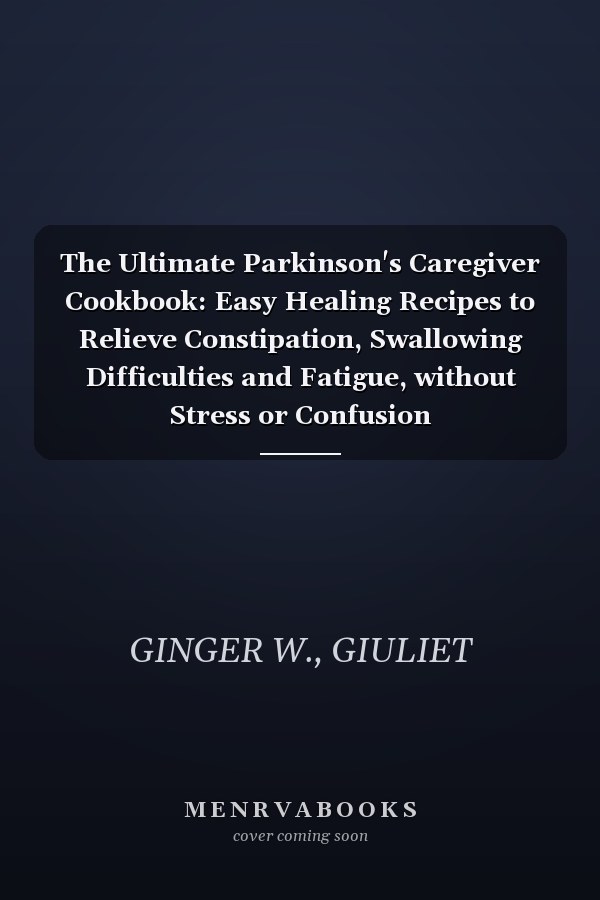 The Ultimate Parkinson's Caregiver Cookbook: Easy Healing Recipes to Relieve Constipation, Swallowing Difficulties and Fatigue, without Stress or Confusion