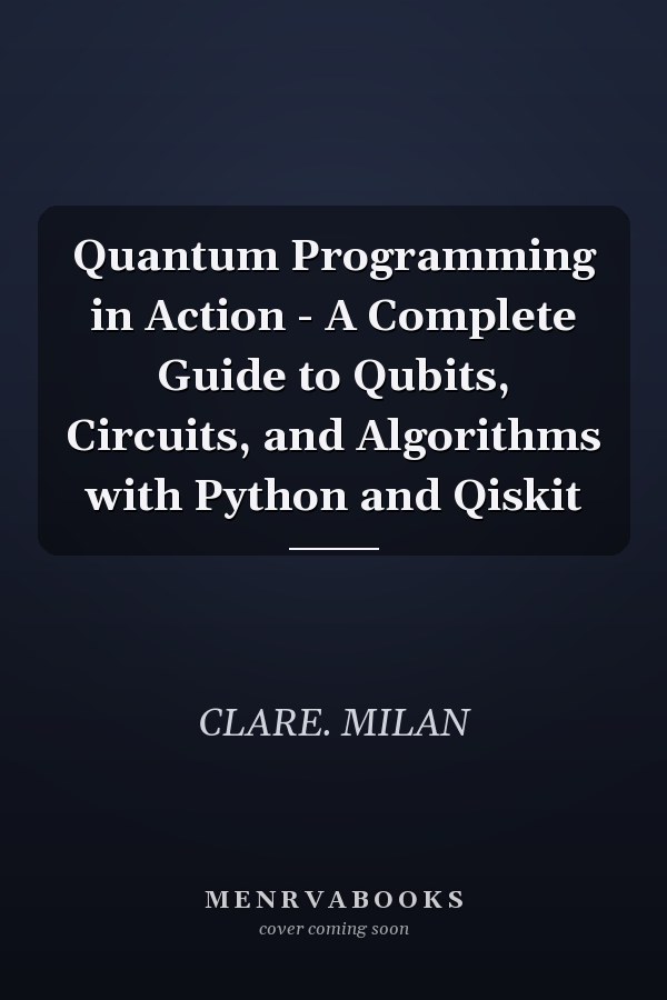 Quantum Programming in Action - A Complete Guide to Qubits, Circuits, and Algorithms with Python and Qiskit