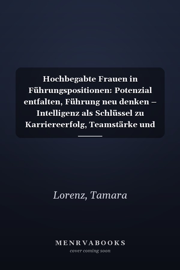 Hochbegabte Frauen in Führungspositionen: Potenzial entfalten, Führung neu denken – Intelligenz als Schlüssel zu Karriereerfolg, Teamstärke und nachhaltiger Zukunft