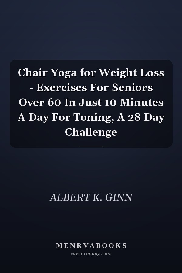 Chair Yoga for Weight Loss - Exercises For Seniors Over 60 In Just 10 Minutes A Day For Toning, A 28 Day Challenge