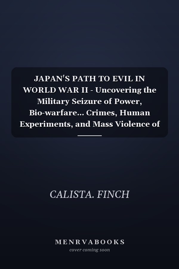 JAPAN'S PATH TO EVIL IN WORLD WAR II - Uncovering the Military Seizure of Power, Bio-warfare... Crimes, Human Experiments, and Mass Violence of