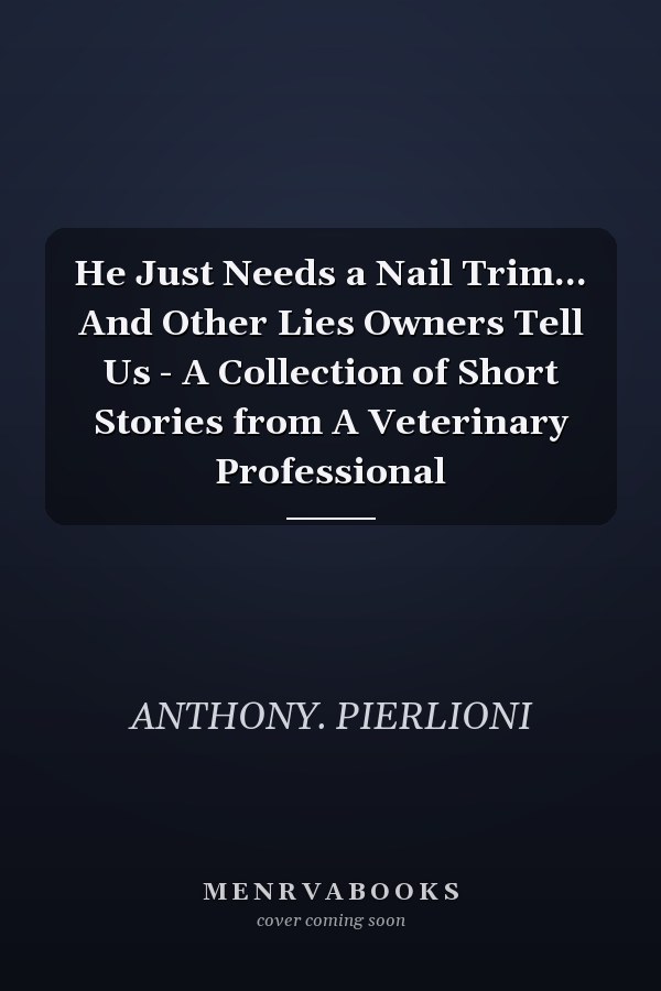 He Just Needs a Nail Trim... And Other Lies Owners Tell Us - A Collection of Short Stories from A Veterinary Professional