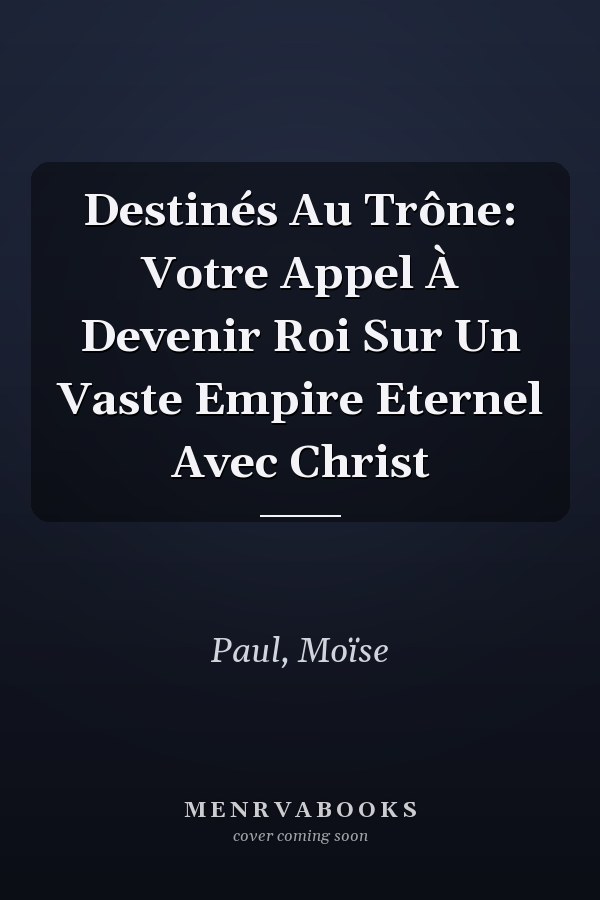 Destinés Au Trône: Votre Appel À Devenir Roi Sur Un Vaste Empire Eternel Avec Christ