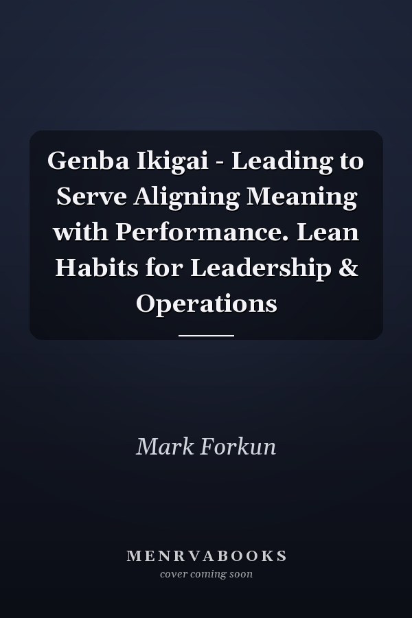 Genba Ikigai - Leading to Serve Aligning Meaning with Performance. Lean Habits for Leadership & Operations