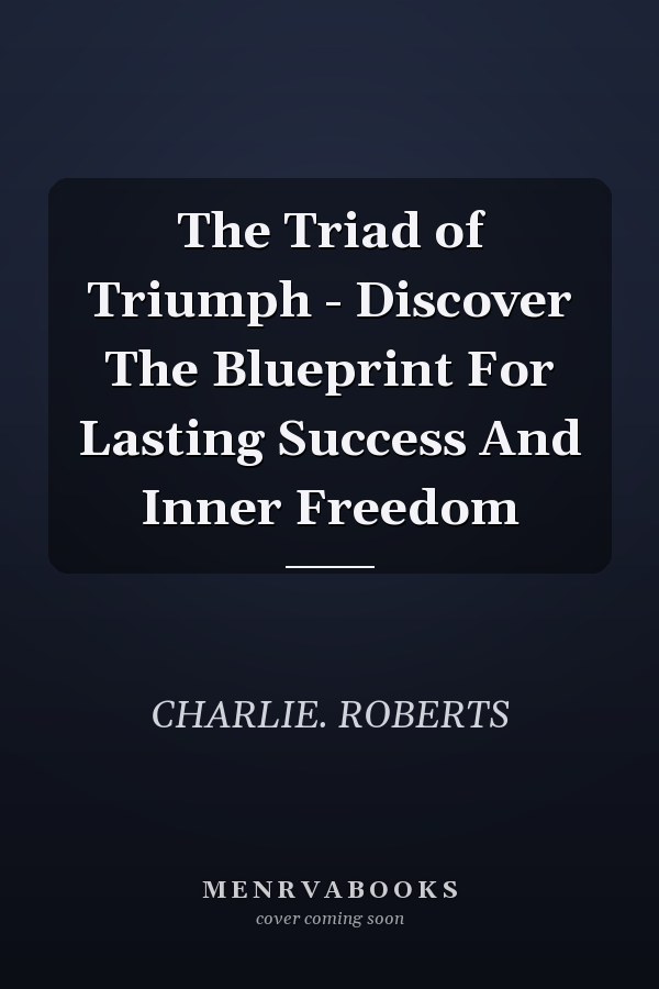 The Triad of Triumph - Discover The Blueprint For Lasting Success And Inner Freedom