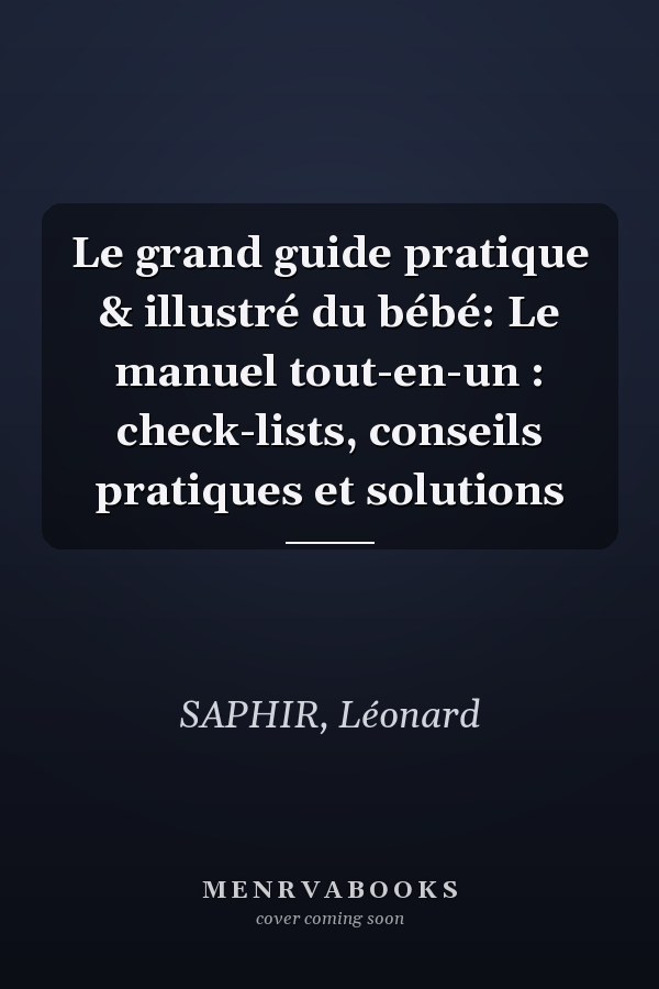 Le grand guide pratique & illustré du bébé: Le manuel tout-en-un : check-lists, conseils pratiques et solutions