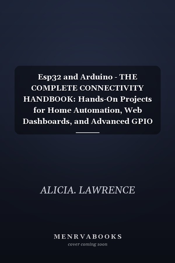 Esp32 and Arduino - THE COMPLETE CONNECTIVITY HANDBOOK: Hands-On Projects for Home Automation, Web Dashboards, and Advanced GPIO Control