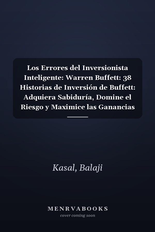 Los Errores del Inversionista Inteligente: Warren Buffett: 38 Historias de Inversión de Buffett: Adquiera Sabiduría, Domine el Riesgo y Maximice las Ganancias para Construir un Patrimonio Perdurable