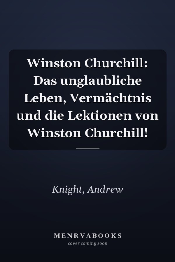 Winston Churchill: Das unglaubliche Leben, Vermächtnis und die Lektionen von Winston Churchill!
