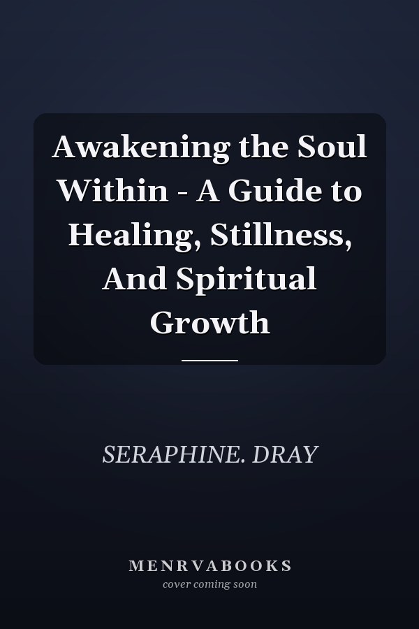 Awakening the Soul Within - A Guide to Healing, Stillness, And Spiritual Growth