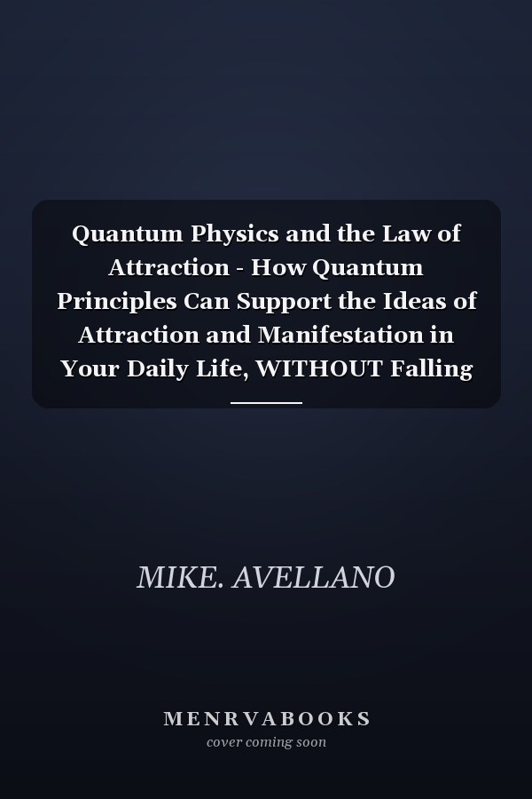 Quantum Physics and the Law of Attraction - How Quantum Principles Can Support the Ideas of Attraction and Manifestation in Your Daily Life, WITHOUT Falling Into Pseudoscience!