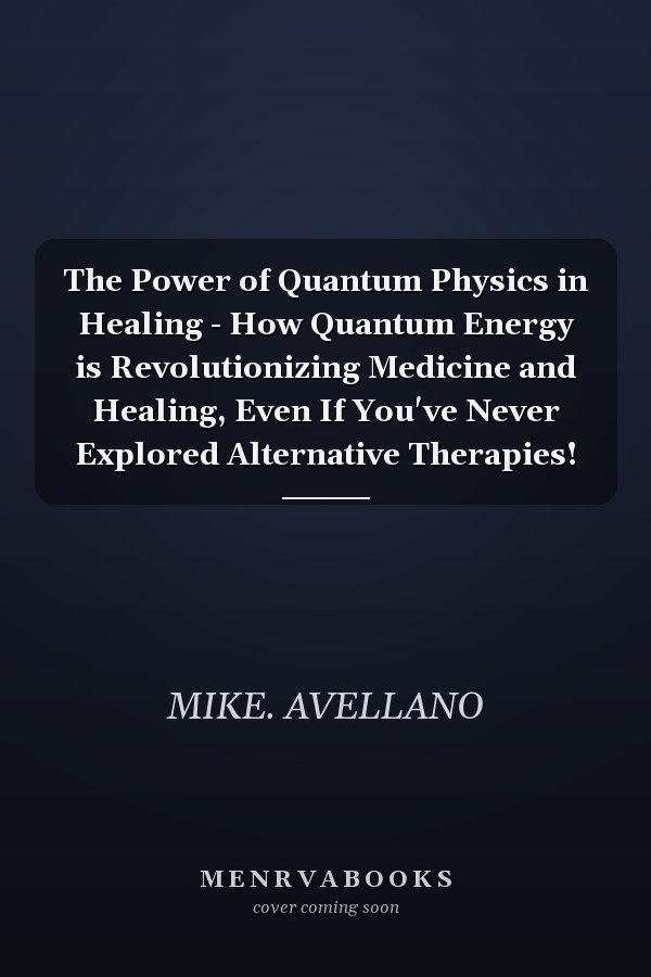 The Power of Quantum Physics in Healing - How Quantum Energy is Revolutionizing Medicine and Healing, Even If You've Never Explored Alternative Therapies!