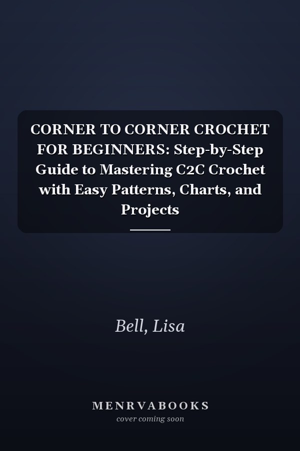 CORNER TO CORNER CROCHET FOR BEGINNERS: Step-by-Step Guide to Mastering C2C Crochet with Easy Patterns, Charts, and Projects