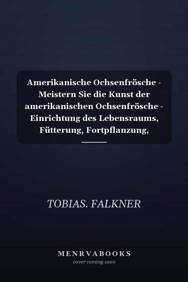 Amerikanische Ochsenfrösche - Meistern Sie die Kunst der amerikanischen Ochsenfrösche - Einrichtung des Lebensraums, Fütterung, Fortpflanzung, Verhalten und Gesundheit für Amphibienliebhaber