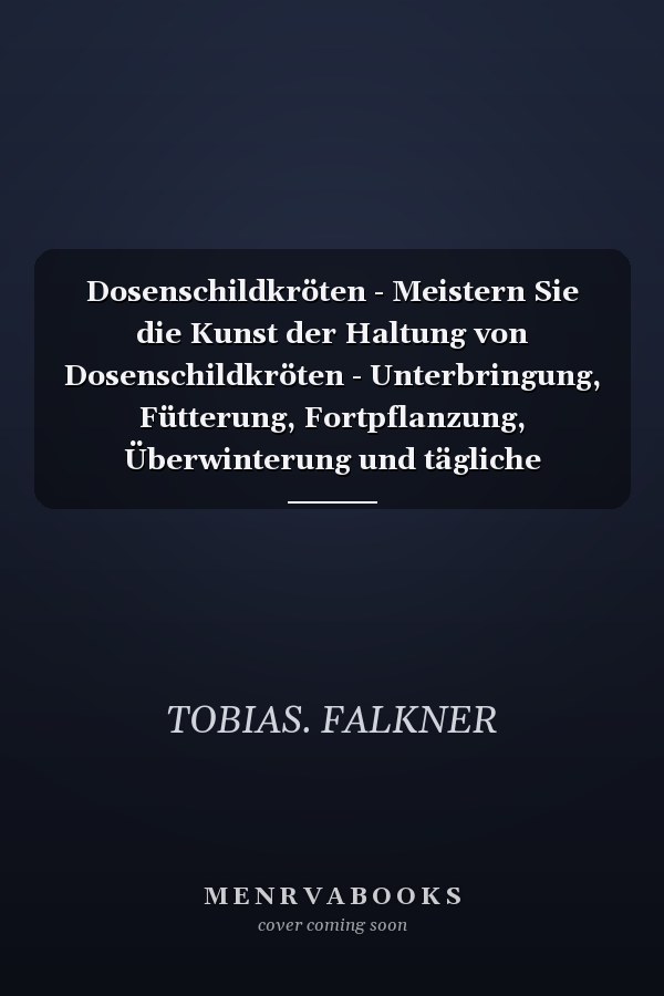 Dosenschildkröten - Meistern Sie die Kunst der Haltung von Dosenschildkröten - Unterbringung, Fütterung, Fortpflanzung, Überwinterung und tägliche Gesundheitserhaltung