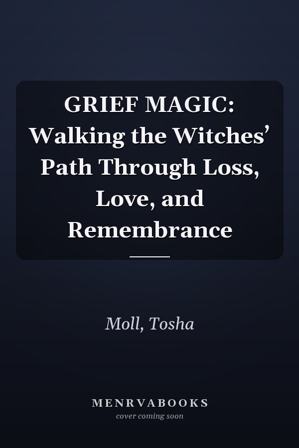 GRIEF MAGIC: Walking the Witches’ Path Through Loss, Love, and Remembrance