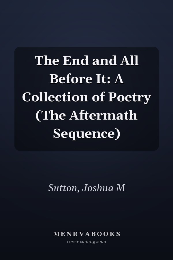 The End and All Before It: A Collection of Poetry (The Aftermath Sequence)