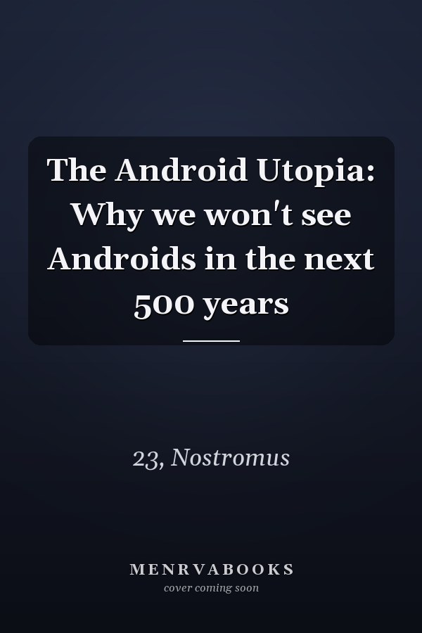 The Android Utopia: Why we won't see Androids in the next 500 years