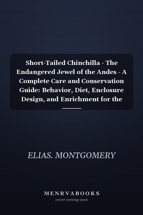 Short-Tailed Chinchilla - The Endangered Jewel of the Andes - A Complete Care and Conservation Guide: Behavior, Diet, Enclosure Design, and Enrichment for the Remarkable Short-Tailed Chinchilla Species