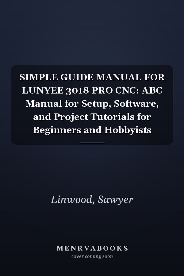 SIMPLE GUIDE MANUAL FOR LUNYEE 3018 PRO CNC: ABC Manual for Setup, Software, and Project Tutorials for Beginners and Hobbyists