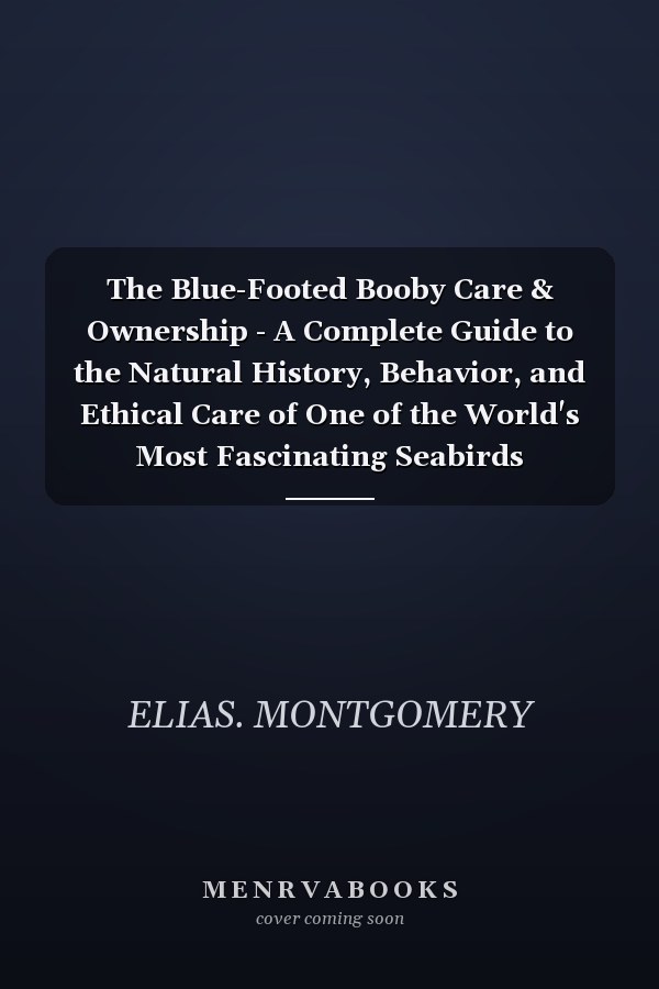 The Blue-Footed Booby Care & Ownership - A Complete Guide to the Natural History, Behavior, and Ethical Care of One of the World's Most Fascinating Seabirds