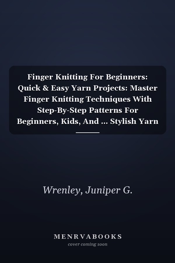 Finger Knitting For Beginners: Quick & Easy Yarn Projects: Master Finger Knitting Techniques With Step-By-Step Patterns For Beginners, Kids, And ... Stylish Yarn Creations Fast Without Needles