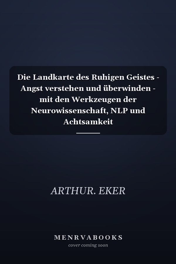 Die Landkarte des Ruhigen Geistes - Angst verstehen und überwinden - mit den Werkzeugen der Neurowissenschaft, NLP und Achtsamkeit