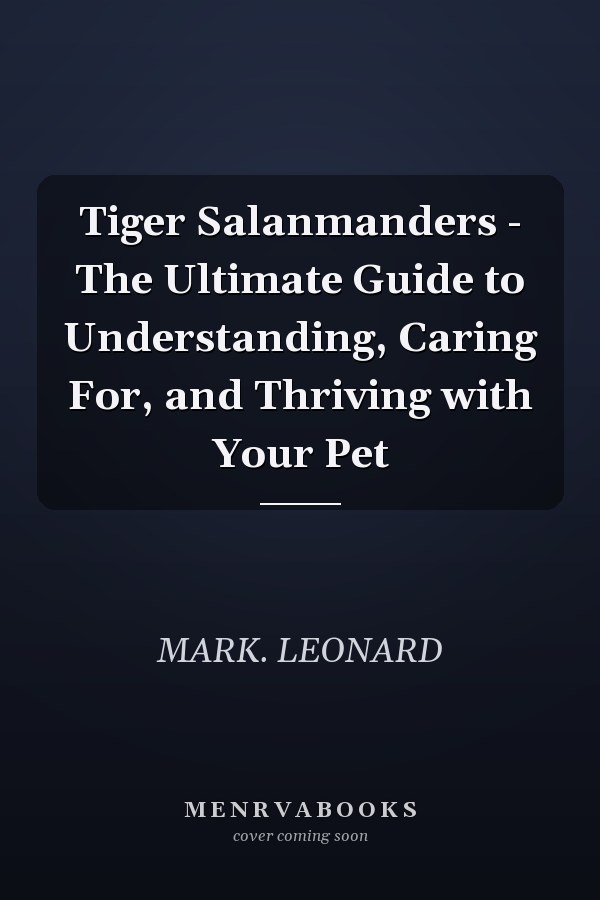 Tiger Salanmanders - The Ultimate Guide to Understanding, Caring For, and Thriving with Your Pet