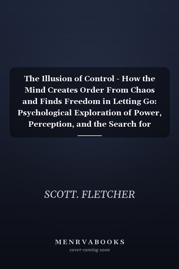 The Illusion of Control - How the Mind Creates Order From Chaos and Finds Freedom in Letting Go: Psychological Exploration of Power, Perception, and the Search for Meaning