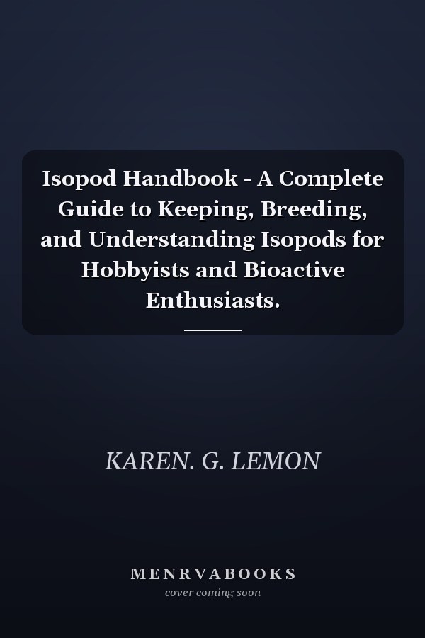 Isopod Handbook - A Complete Guide to Keeping, Breeding, and Understanding Isopods for Hobbyists and Bioactive Enthusiasts.