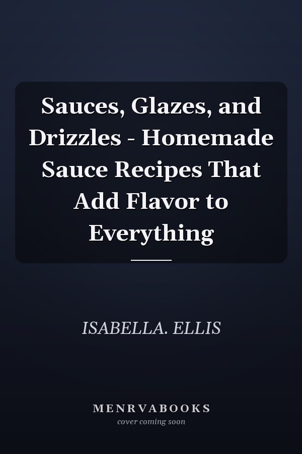 Sauces, Glazes, and Drizzles - Homemade Sauce Recipes That Add Flavor to Everything