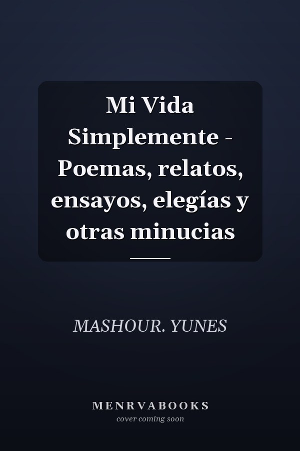 Mi Vida Simplemente - Poemas, relatos, ensayos, elegías y otras minucias