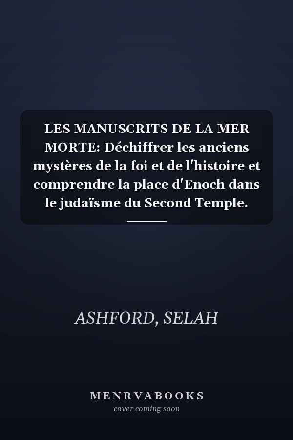 LES MANUSCRITS DE LA MER MORTE: Déchiffrer les anciens mystères de la foi et de l'histoire et comprendre la place d'Enoch dans le judaïsme du Second Temple.