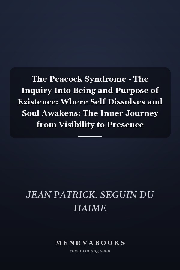 The Peacock Syndrome - The Inquiry Into Being and Purpose of Existence: Where Self Dissolves and Soul Awakens: The Inner Journey from Visibility to Presence