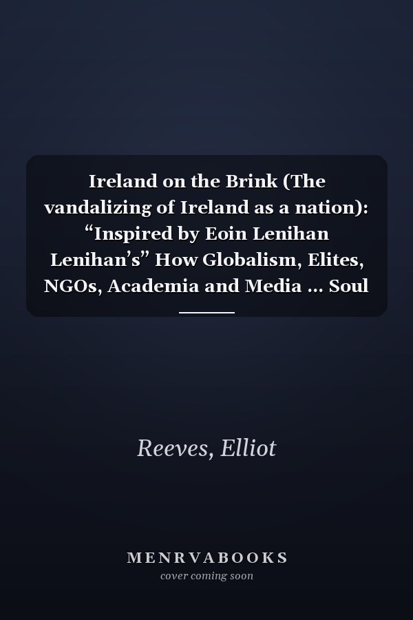 Ireland on the Brink (The vandalizing of Ireland as a nation): “Inspired by Eoin Lenihan Lenihan’s” How Globalism, Elites, NGOs, Academia and Media ... Soul by “the vandalizing of Ireland ”