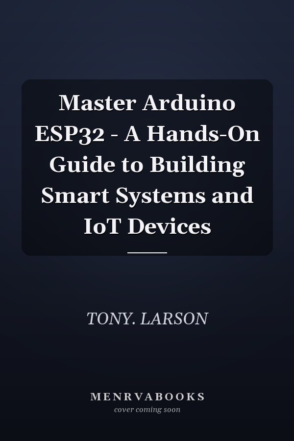 Master Arduino ESP32 - A Hands-On Guide to Building Smart Systems and IoT Devices