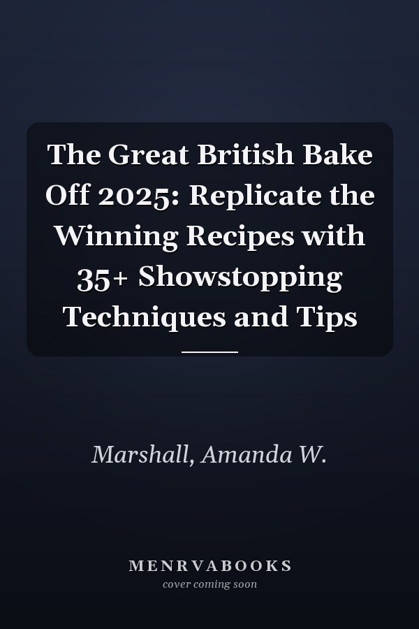 The Great British Bake Off 2025: Replicate the Winning Recipes with 35+ Showstopping Techniques and Tips