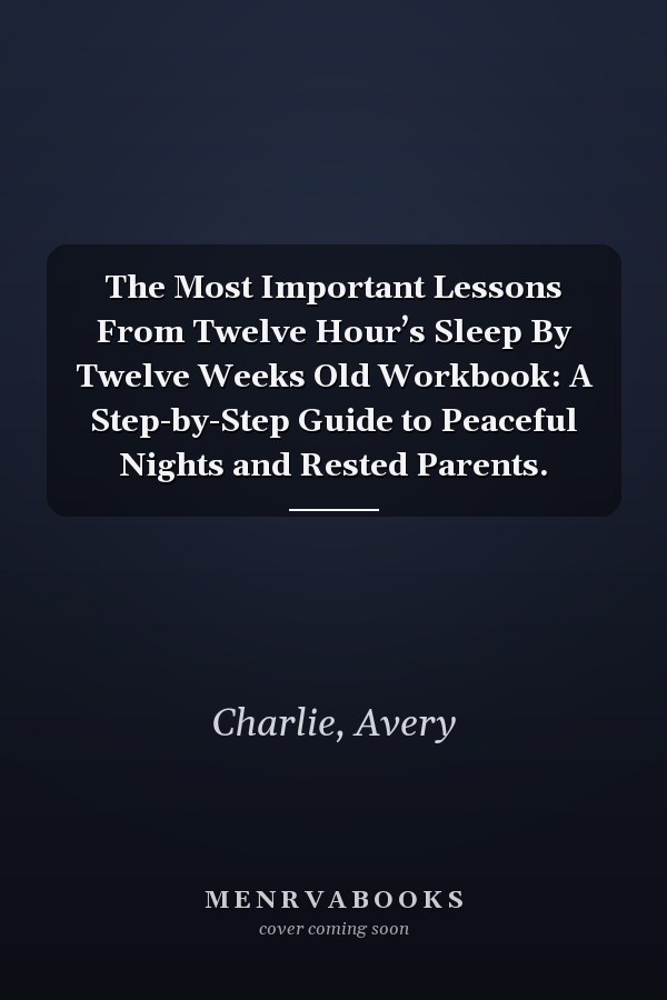 The Most Important Lessons From Twelve Hour’s Sleep By Twelve Weeks Old Workbook: A Step-by-Step Guide to Peaceful Nights and Rested Parents.