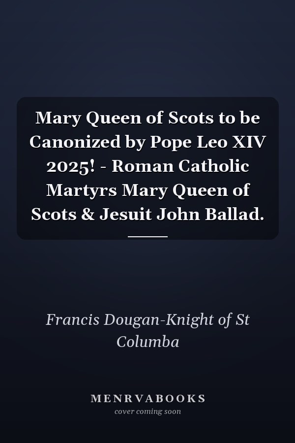 Mary Queen of Scots to be Canonized by Pope Leo XIV 2025! - Roman Catholic Martyrs Mary Queen of Scots & Jesuit John Ballad.