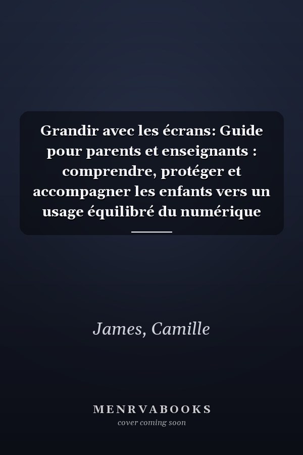Grandir avec les écrans: Guide pour parents et enseignants : comprendre, protéger et accompagner les enfants vers un usage équilibré du numérique