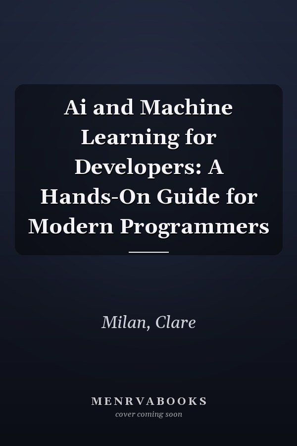 Ai and Machine Learning for Developers: A Hands-On Guide for Modern Programmers