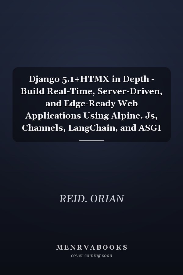 Django 5.1+HTMX in Depth - Build Real-Time, Server-Driven, and Edge-Ready Web Applications Using Alpine. Js, Channels, LangChain, and ASGI