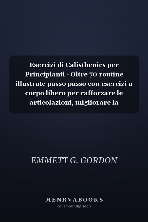 Esercizi di Calisthenics per Principianti - Oltre 70 routine illustrate passo passo con esercizi a corpo libero per rafforzare le articolazioni, migliorare la coordinazione e sviluppare abitudini di allenamento quotidiane che chiunque può seguire