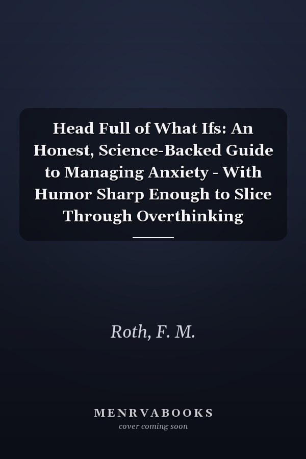 Head Full of What Ifs: An Honest, Science-Backed Guide to Managing Anxiety - With Humor Sharp Enough to Slice Through Overthinking