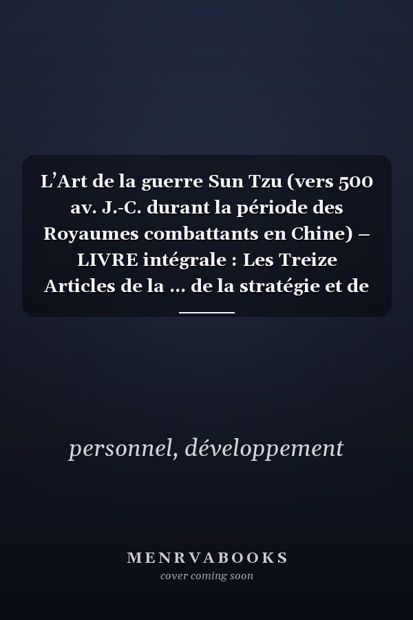 L’Art de la guerre Sun Tzu (vers 500 av. J.-C. durant la période des Royaumes combattants en Chine) – LIVRE intégrale : Les Treize Articles de la ... de la stratégie et de la sagesse militaire