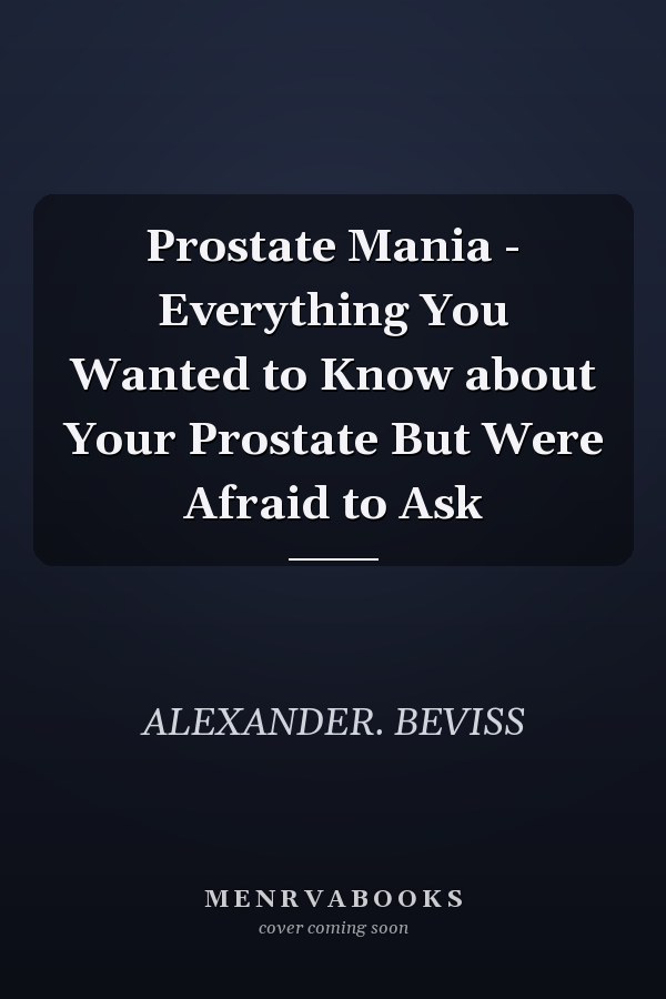 Prostate Mania - Everything You Wanted to Know about Your Prostate But Were Afraid to Ask