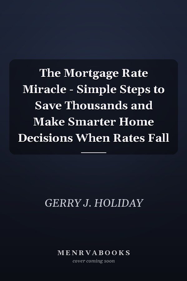 The Mortgage Rate Miracle - Simple Steps to Save Thousands and Make Smarter Home Decisions When Rates Fall