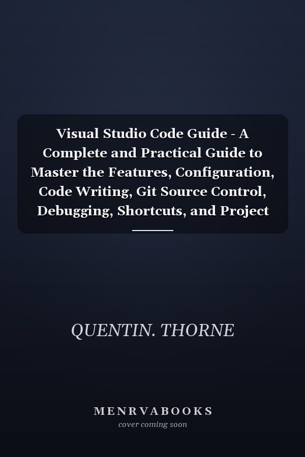 Visual Studio Code Guide - A Complete and Practical Guide to Master the Features, Configuration, Code Writing, Git Source Control, Debugging, Shortcuts, and Project Management