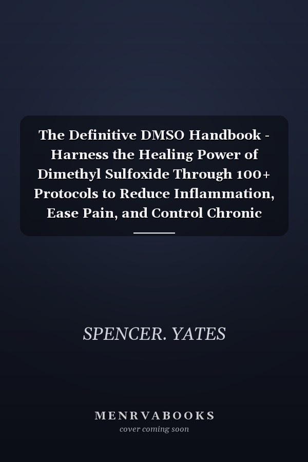 The Definitive DMSO Handbook - Harness the Healing Power of Dimethyl Sulfoxide Through 100+ Protocols to Reduce Inflammation, Ease Pain, and Control Chronic Conditions Safely and Naturally