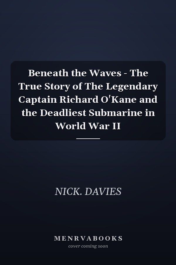 Beneath the Waves - The True Story of The Legendary Captain Richard O'Kane and the Deadliest Submarine in World War II